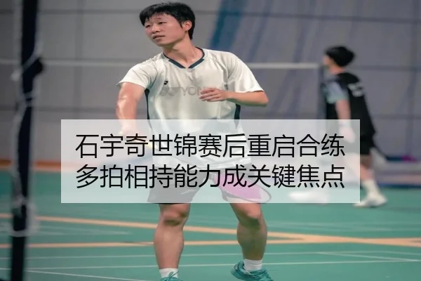 石宇奇世锦赛后重启合练 多拍相持能力成关键焦点